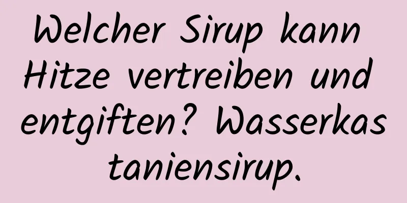 Welcher Sirup kann Hitze vertreiben und entgiften? Wasserkastaniensirup.