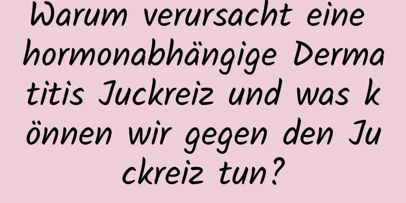 Warum verursacht eine hormonabhängige Dermatitis Juckreiz und was können wir gegen den Juckreiz tun?