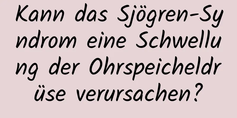 Kann das Sjögren-Syndrom eine Schwellung der Ohrspeicheldrüse verursachen?