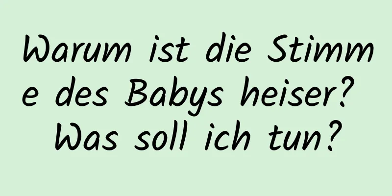 Warum ist die Stimme des Babys heiser? Was soll ich tun?