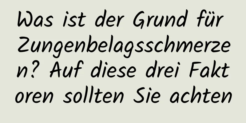 Was ist der Grund für Zungenbelagsschmerzen? Auf diese drei Faktoren sollten Sie achten