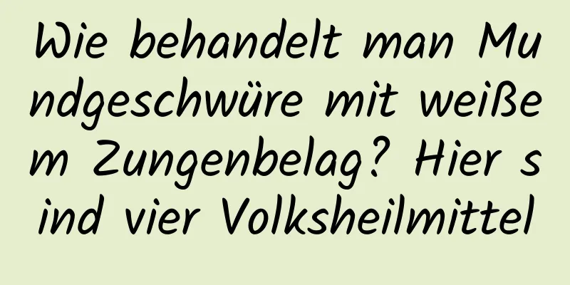 Wie behandelt man Mundgeschwüre mit weißem Zungenbelag? Hier sind vier Volksheilmittel