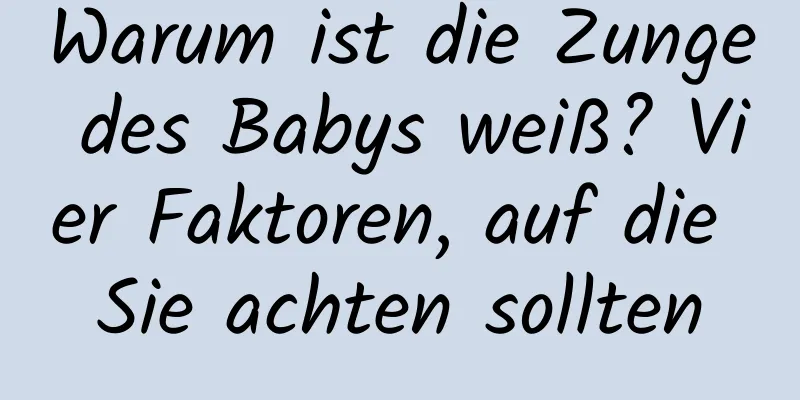 Warum ist die Zunge des Babys weiß? Vier Faktoren, auf die Sie achten sollten