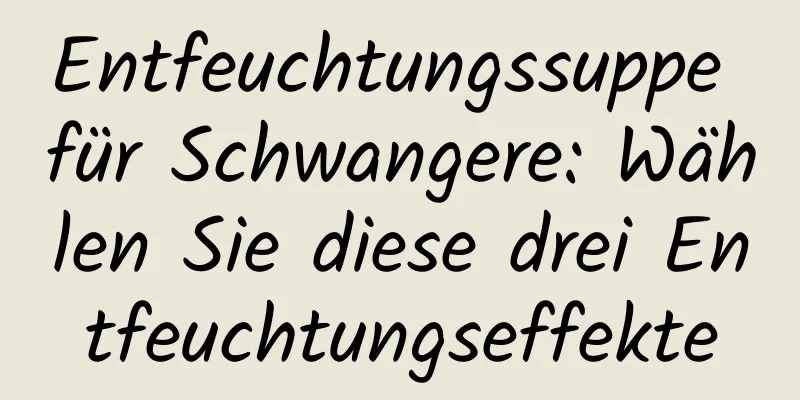 Entfeuchtungssuppe für Schwangere: Wählen Sie diese drei Entfeuchtungseffekte