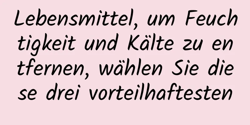 Lebensmittel, um Feuchtigkeit und Kälte zu entfernen, wählen Sie diese drei vorteilhaftesten