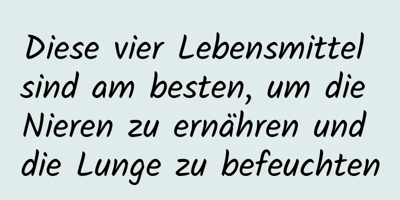 Diese vier Lebensmittel sind am besten, um die Nieren zu ernähren und die Lunge zu befeuchten