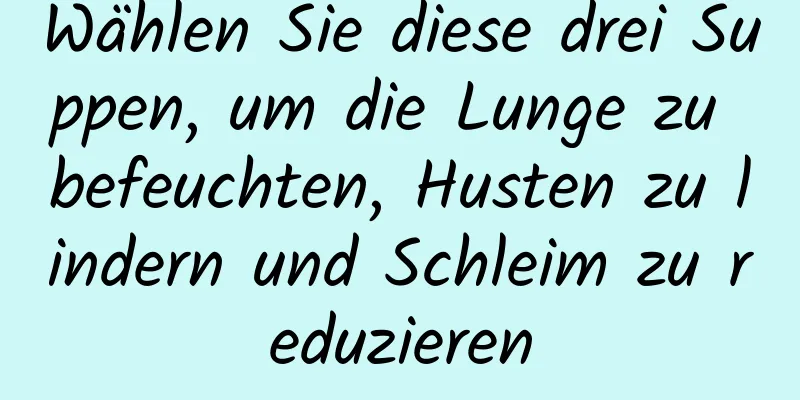 Wählen Sie diese drei Suppen, um die Lunge zu befeuchten, Husten zu lindern und Schleim zu reduzieren