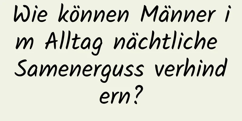 Wie können Männer im Alltag nächtliche Samenerguss verhindern?