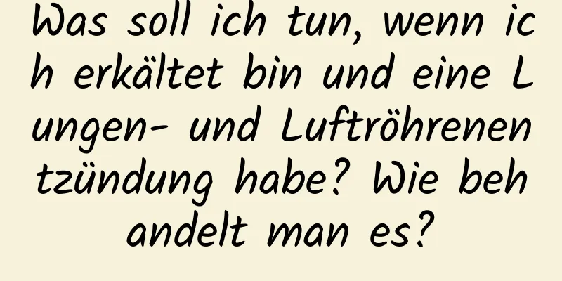 Was soll ich tun, wenn ich erkältet bin und eine Lungen- und Luftröhrenentzündung habe? Wie behandelt man es?