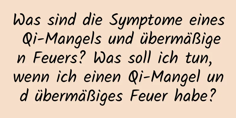 Was sind die Symptome eines Qi-Mangels und übermäßigen Feuers? Was soll ich tun, wenn ich einen Qi-Mangel und übermäßiges Feuer habe?