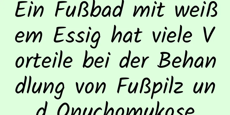 Ein Fußbad mit weißem Essig hat viele Vorteile bei der Behandlung von Fußpilz und Onychomykose