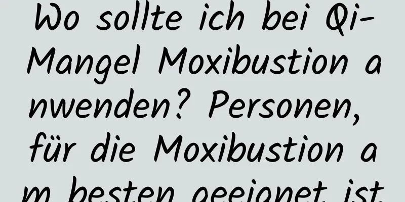 Wo sollte ich bei Qi-Mangel Moxibustion anwenden? Personen, für die Moxibustion am besten geeignet ist