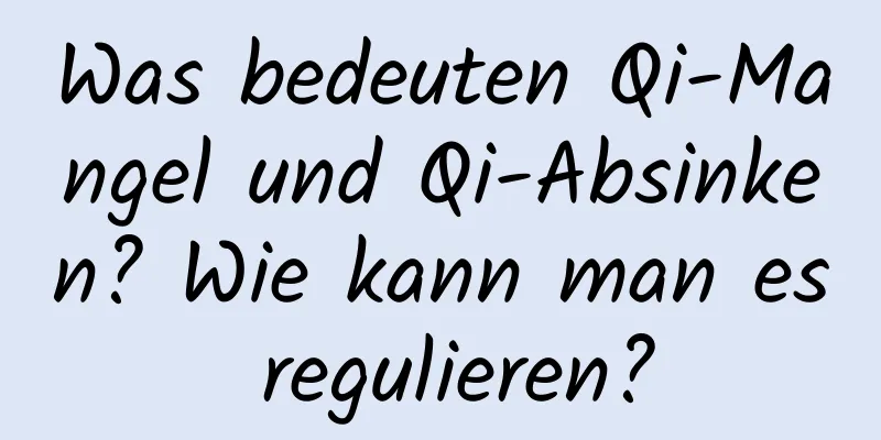 Was bedeuten Qi-Mangel und Qi-Absinken? Wie kann man es regulieren?