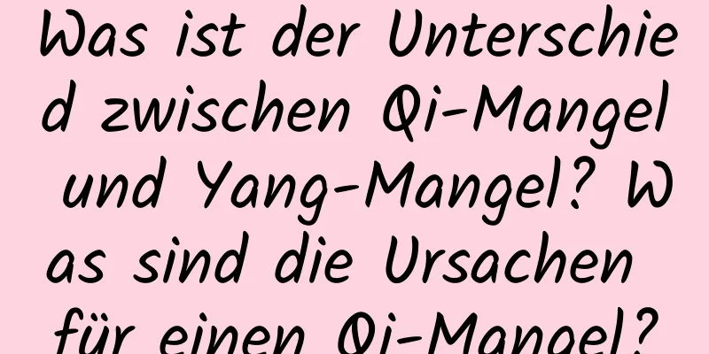 Was ist der Unterschied zwischen Qi-Mangel und Yang-Mangel? Was sind die Ursachen für einen Qi-Mangel?