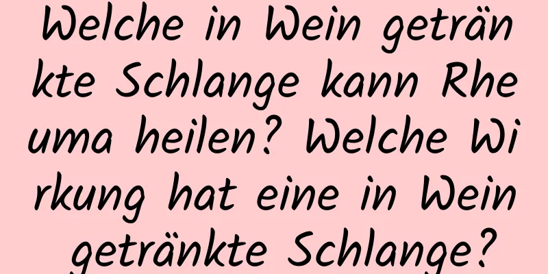 Welche in Wein getränkte Schlange kann Rheuma heilen? Welche Wirkung hat eine in Wein getränkte Schlange?