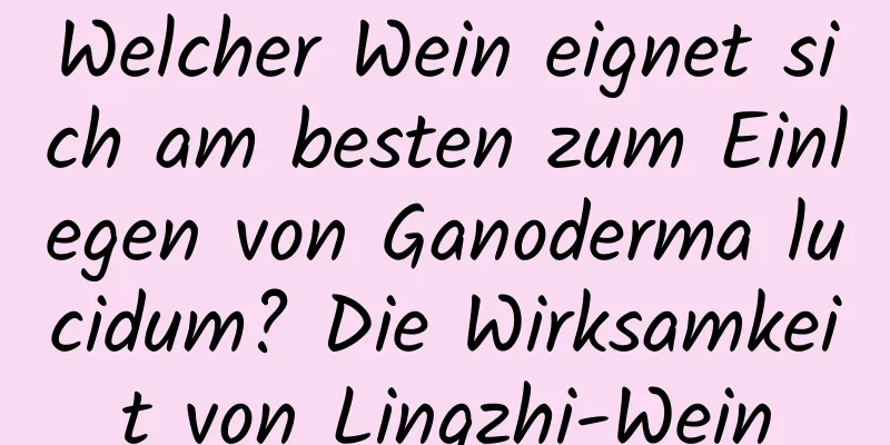 Welcher Wein eignet sich am besten zum Einlegen von Ganoderma lucidum? Die Wirksamkeit von Lingzhi-Wein