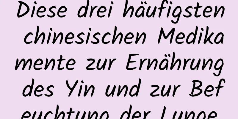 Diese drei häufigsten chinesischen Medikamente zur Ernährung des Yin und zur Befeuchtung der Lunge