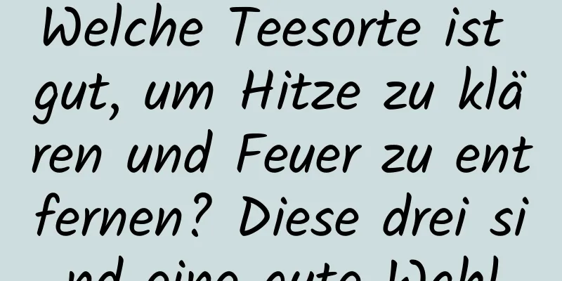 Welche Teesorte ist gut, um Hitze zu klären und Feuer zu entfernen? Diese drei sind eine gute Wahl