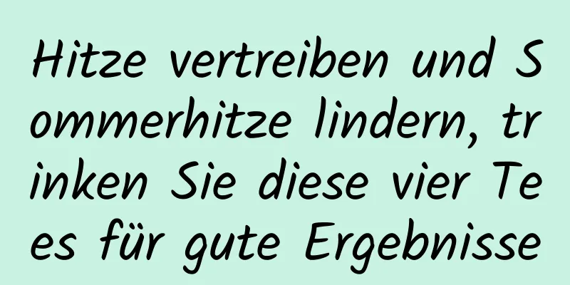 Hitze vertreiben und Sommerhitze lindern, trinken Sie diese vier Tees für gute Ergebnisse