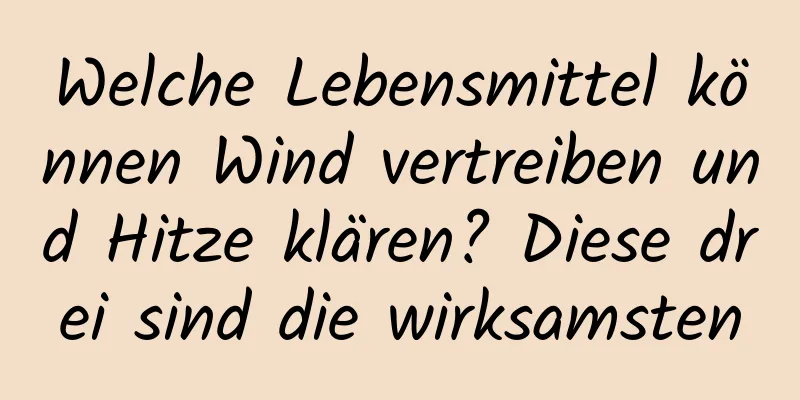 Welche Lebensmittel können Wind vertreiben und Hitze klären? Diese drei sind die wirksamsten