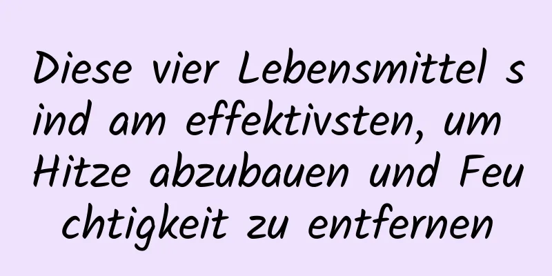 Diese vier Lebensmittel sind am effektivsten, um Hitze abzubauen und Feuchtigkeit zu entfernen