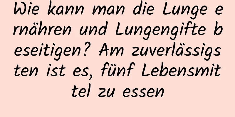 Wie kann man die Lunge ernähren und Lungengifte beseitigen? Am zuverlässigsten ist es, fünf Lebensmittel zu essen