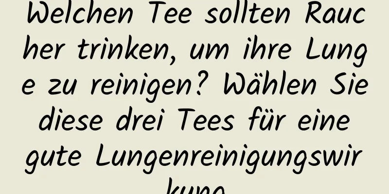 Welchen Tee sollten Raucher trinken, um ihre Lunge zu reinigen? Wählen Sie diese drei Tees für eine gute Lungenreinigungswirkung