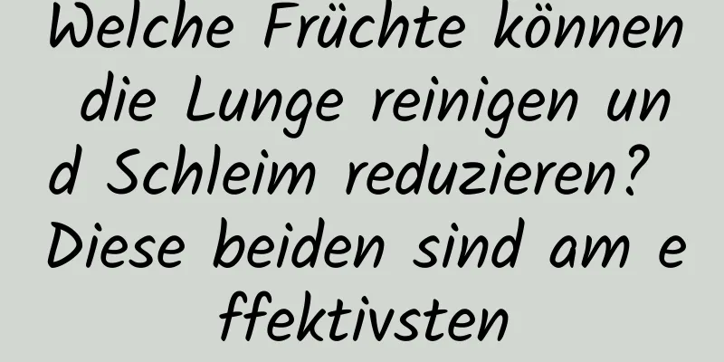 Welche Früchte können die Lunge reinigen und Schleim reduzieren? Diese beiden sind am effektivsten