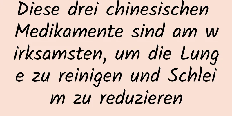 Diese drei chinesischen Medikamente sind am wirksamsten, um die Lunge zu reinigen und Schleim zu reduzieren