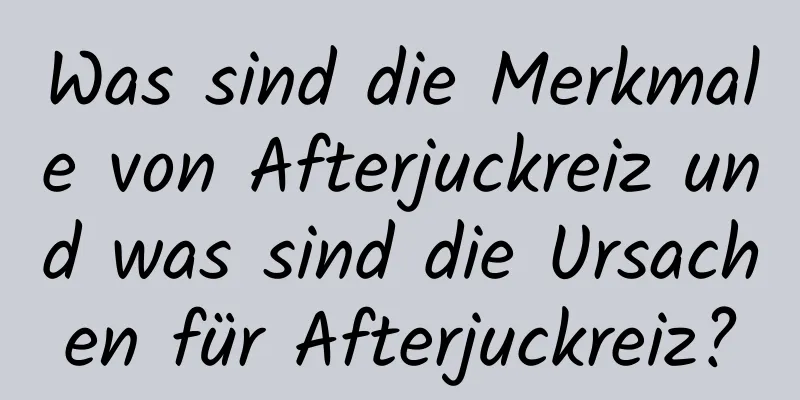 Was sind die Merkmale von Afterjuckreiz und was sind die Ursachen für Afterjuckreiz?