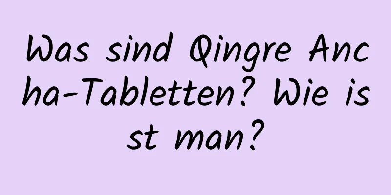 Was sind Qingre Ancha-Tabletten? Wie isst man?