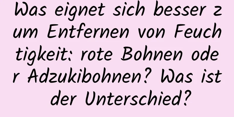 Was eignet sich besser zum Entfernen von Feuchtigkeit: rote Bohnen oder Adzukibohnen? Was ist der Unterschied?