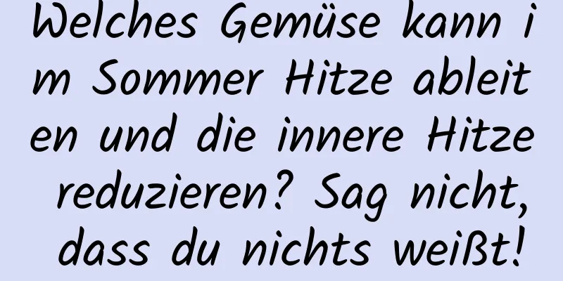 Welches Gemüse kann im Sommer Hitze ableiten und die innere Hitze reduzieren? Sag nicht, dass du nichts weißt!