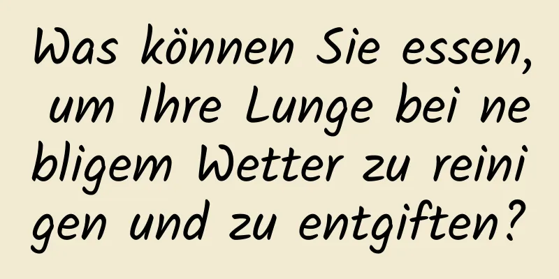 Was können Sie essen, um Ihre Lunge bei nebligem Wetter zu reinigen und zu entgiften?