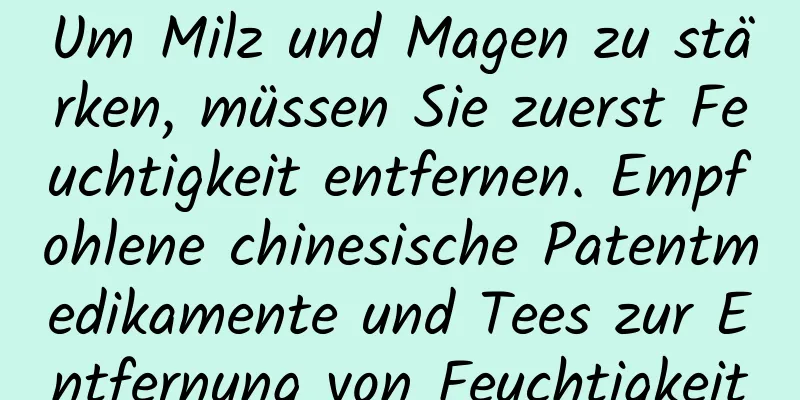 Um Milz und Magen zu stärken, müssen Sie zuerst Feuchtigkeit entfernen. Empfohlene chinesische Patentmedikamente und Tees zur Entfernung von Feuchtigkeit