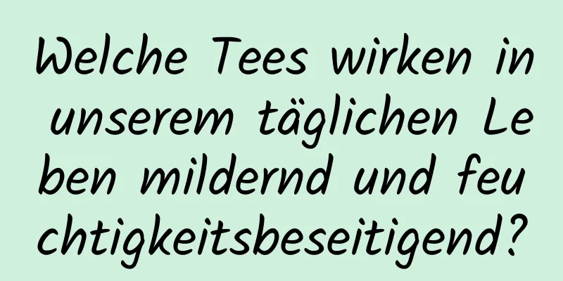 Welche Tees wirken in unserem täglichen Leben mildernd und feuchtigkeitsbeseitigend?