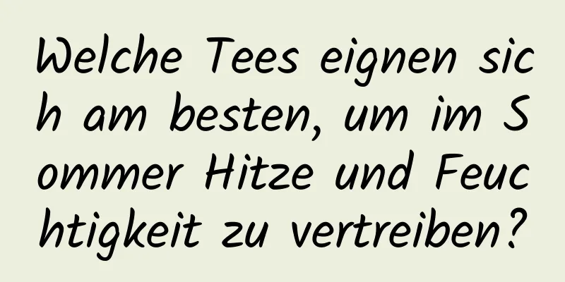 Welche Tees eignen sich am besten, um im Sommer Hitze und Feuchtigkeit zu vertreiben?