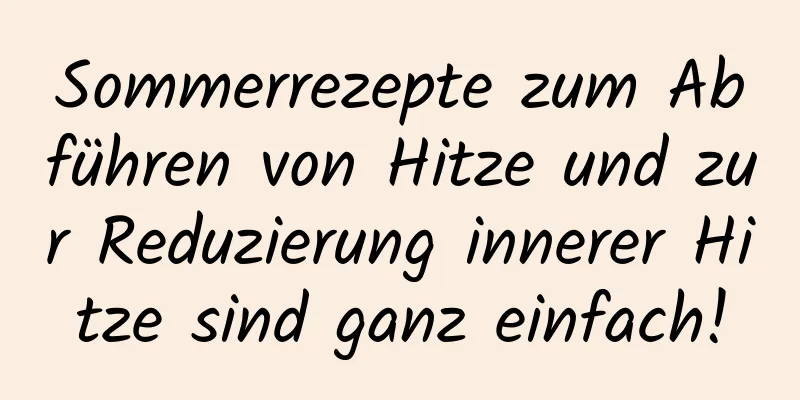 Sommerrezepte zum Abführen von Hitze und zur Reduzierung innerer Hitze sind ganz einfach!