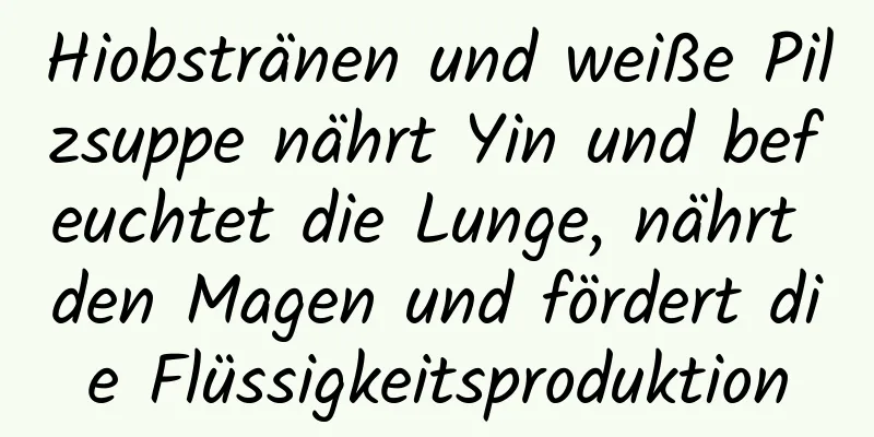 Hiobstränen und weiße Pilzsuppe nährt Yin und befeuchtet die Lunge, nährt den Magen und fördert die Flüssigkeitsproduktion