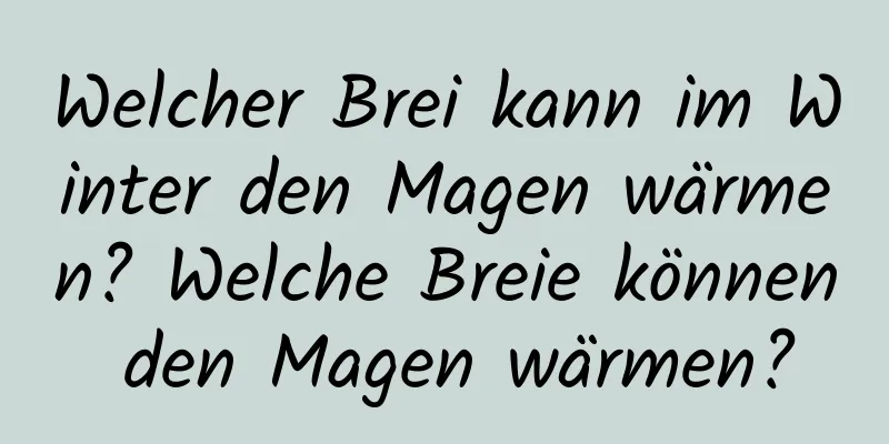 Welcher Brei kann im Winter den Magen wärmen? Welche Breie können den Magen wärmen?