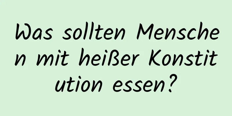 Was sollten Menschen mit heißer Konstitution essen?