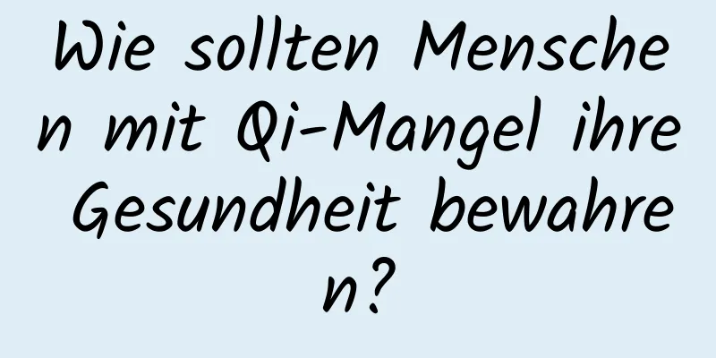 Wie sollten Menschen mit Qi-Mangel ihre Gesundheit bewahren?