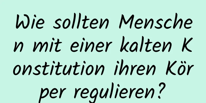 Wie sollten Menschen mit einer kalten Konstitution ihren Körper regulieren?