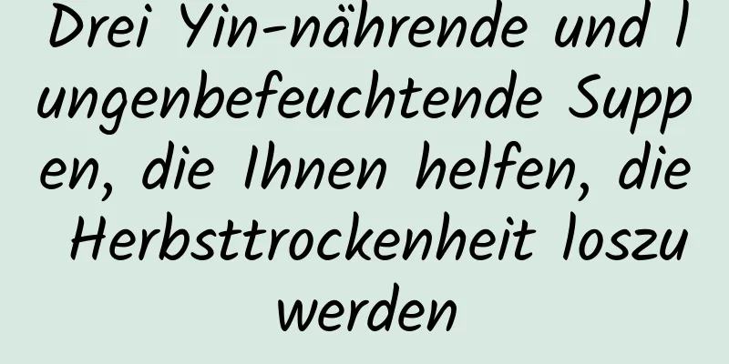 Drei Yin-nährende und lungenbefeuchtende Suppen, die Ihnen helfen, die Herbsttrockenheit loszuwerden