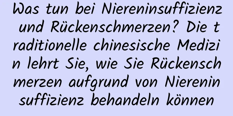 Was tun bei Niereninsuffizienz und Rückenschmerzen? Die traditionelle chinesische Medizin lehrt Sie, wie Sie Rückenschmerzen aufgrund von Niereninsuffizienz behandeln können