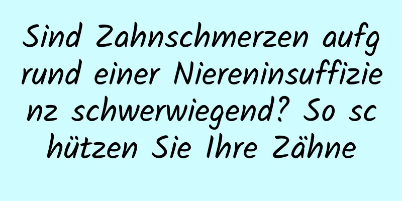 Sind Zahnschmerzen aufgrund einer Niereninsuffizienz schwerwiegend? So schützen Sie Ihre Zähne