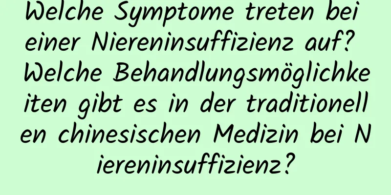 Welche Symptome treten bei einer Niereninsuffizienz auf? Welche Behandlungsmöglichkeiten gibt es in der traditionellen chinesischen Medizin bei Niereninsuffizienz?