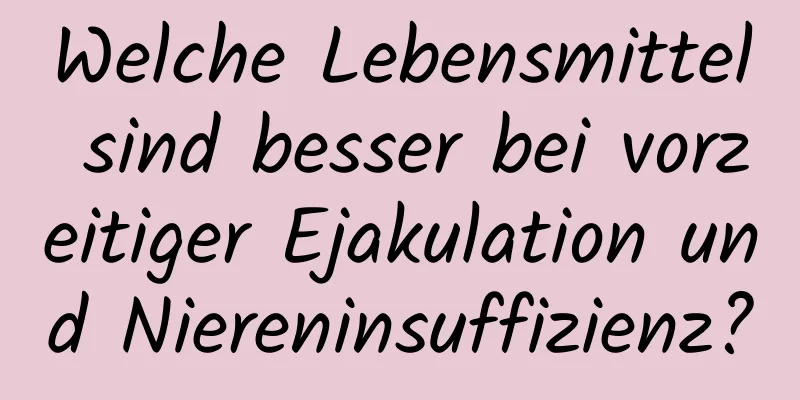 Welche Lebensmittel sind besser bei vorzeitiger Ejakulation und Niereninsuffizienz?