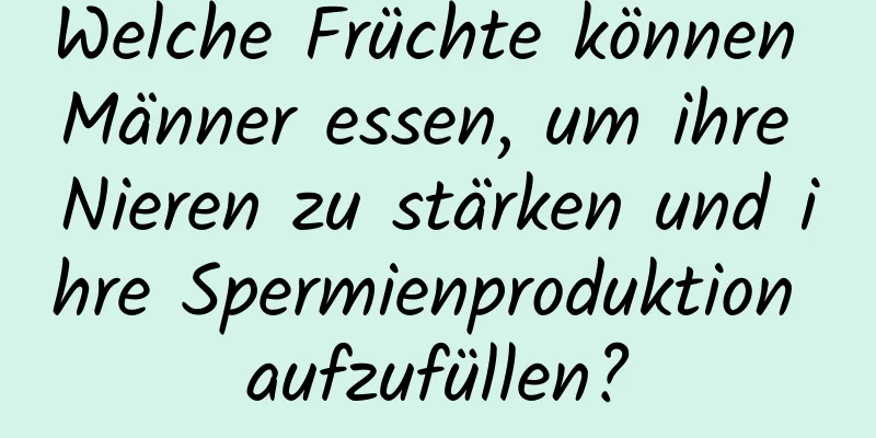 Welche Früchte können Männer essen, um ihre Nieren zu stärken und ihre Spermienproduktion aufzufüllen?