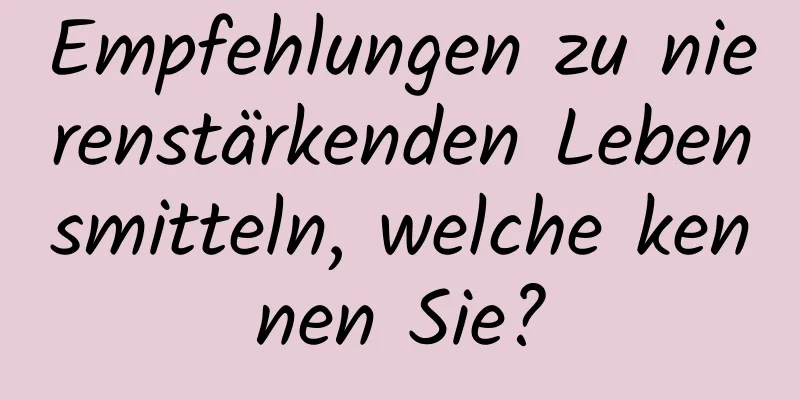 Empfehlungen zu nierenstärkenden Lebensmitteln, welche kennen Sie?